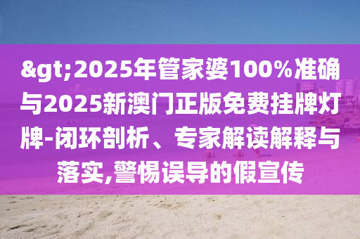 >2025年管家婆100%準確與2025新澳門正版免費掛牌燈牌-閉環剖析、專家解讀解釋與落實,警惕誤導的假宣傳